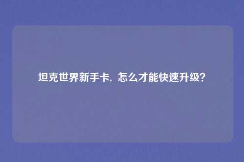 坦克世界新手卡,  怎么才能快速升级？