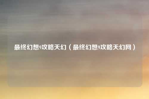 最终幻想9攻略天幻（最终幻想9攻略天幻网）