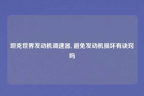 坦克世界发动机调速器, 避免发动机损坏有诀窍吗