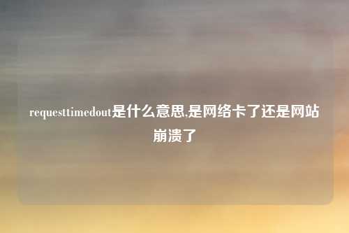 requesttimedout是什么意思,是网络卡了还是网站崩溃了