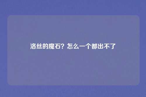 洛丝的魔石？怎么一个都出不了