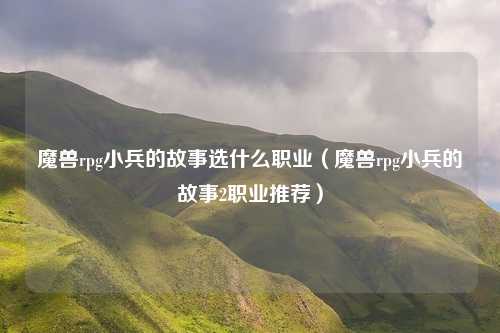 魔兽rpg小兵的故事选什么职业（魔兽rpg小兵的故事2职业推荐）
