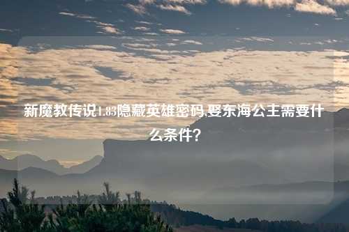 新魔教传说1.83隐藏英雄密码,娶东海公主需要什么条件？