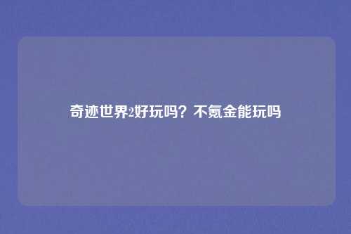 奇迹世界2好玩吗？不氪金能玩吗