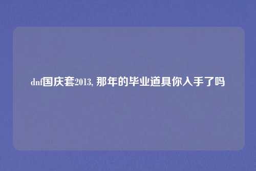 dnf国庆套2013, 那年的毕业道具你入手了吗