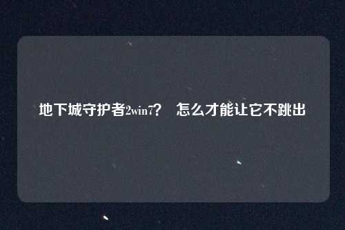 地下城守护者2win7？  怎么才能让它不跳出