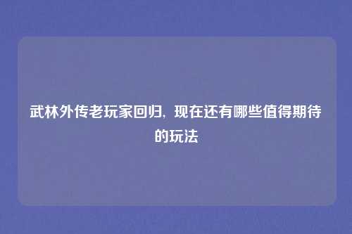 武林外传老玩家回归,  现在还有哪些值得期待的玩法