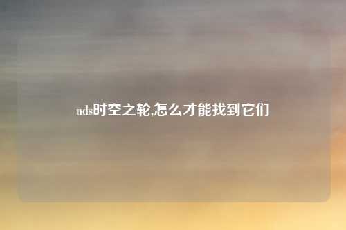 nds时空之轮,怎么才能找到它们