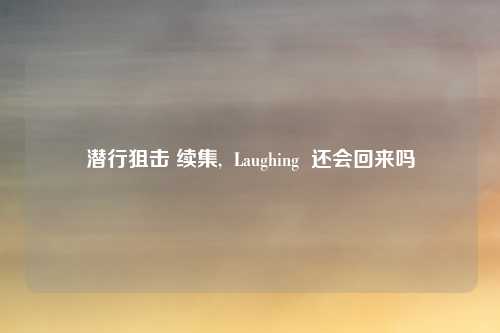潜行狙击 续集,  Laughing  还会回来吗