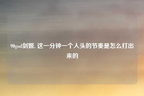 90god剑姬, 这一分钟一个人头的节奏是怎么打出来的