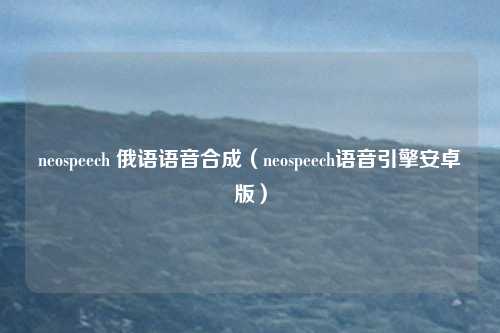 neospeech 俄语语音合成(neospeech语音引擎安卓版)