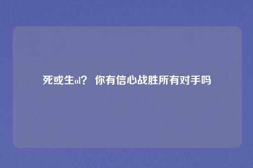 死或生ol？ 你有信心战胜所有对手吗