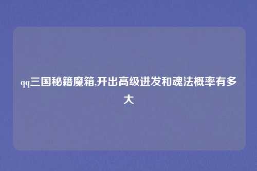 qq三国秘籍魔箱,开出高级迸发和魂法概率有多大