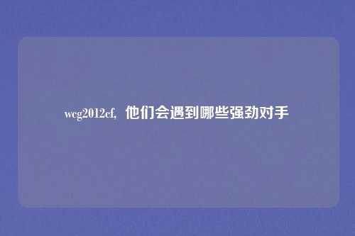 wcg2012cf,  他们会遇到哪些强劲对手