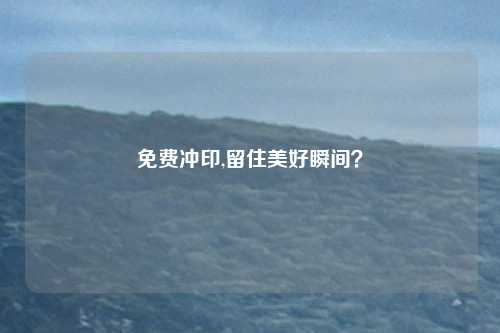 免费冲印,留住美好瞬间？