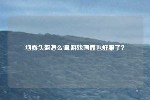 烟雾头盔怎么调,游戏画面也舒服了？