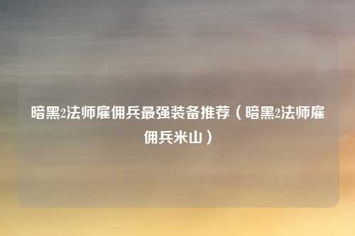 暗黑2法师雇佣兵最强装备推荐（暗黑2法师雇佣兵米山）