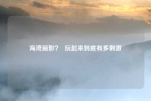 海湾丽影？  玩起来到底有多刺激