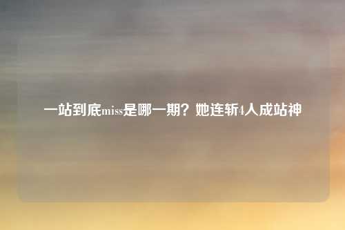 一站到底miss是哪一期？她连斩4人成站神