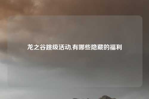 龙之谷跳级活动,有哪些隐藏的福利