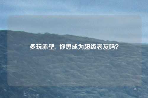 多玩赤壁,  你想成为超级老友吗？