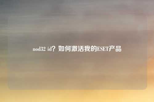 nod32 id？如何激活我的ESET产品