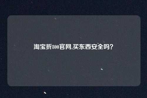 淘宝折800官网,买东西安全吗?