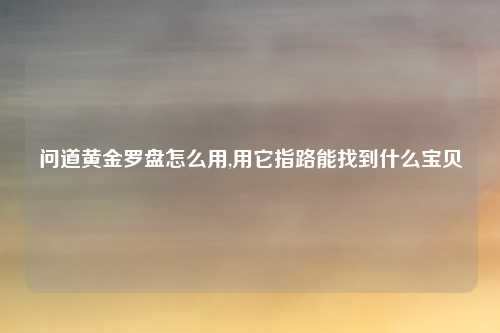 问道黄金罗盘怎么用,用它指路能找到什么宝贝
