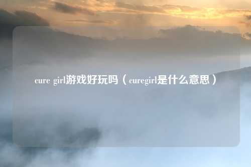 cure girl游戏好玩吗（curegirl是什么意思）