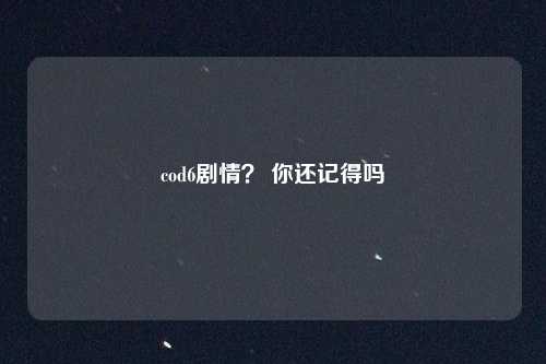 cod6剧情? 你还记得吗