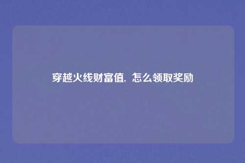 穿越火线财富值,  怎么领取奖励
