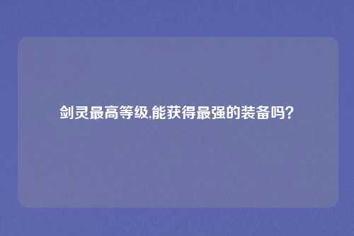 剑灵最高等级,能获得最强的装备吗？