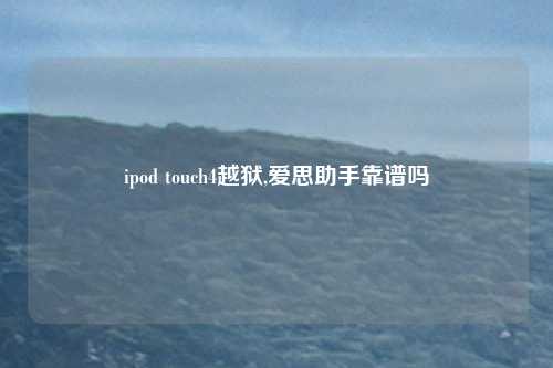 ipod touch4越狱,爱思助手靠谱吗