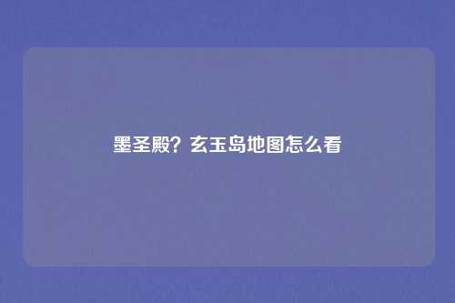 墨圣殿？玄玉岛地图怎么看
