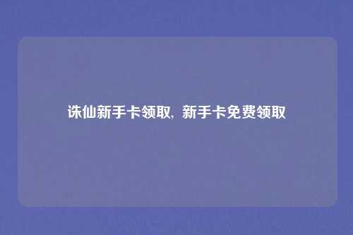 诛仙新手卡领取,  新手卡免费领取