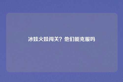 冰娃火娃闯关？他们能克服吗