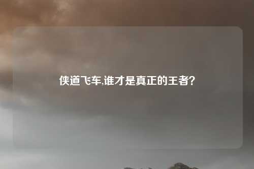 侠道飞车,谁才是真正的王者？