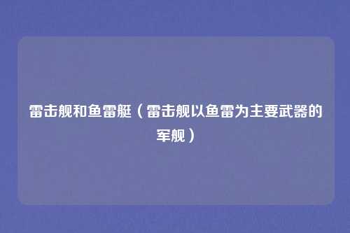 雷击舰和鱼雷艇(雷击舰以鱼雷为主要武器的军舰)