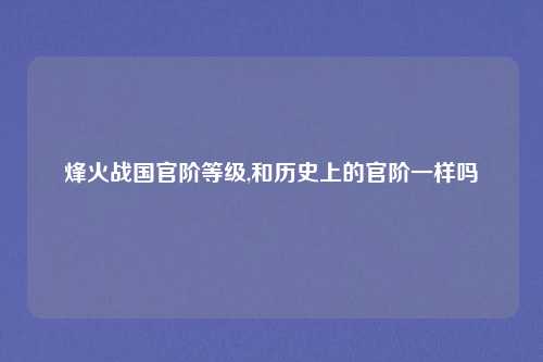 烽火战国官阶等级,和历史上的官阶一样吗