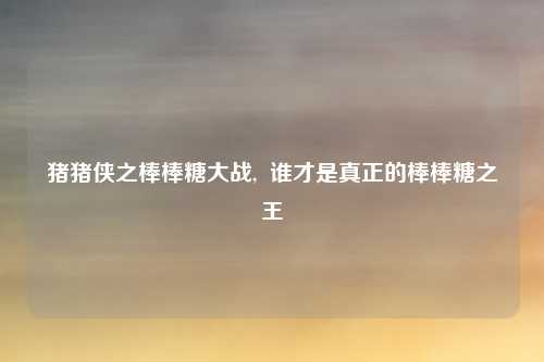 猪猪侠之棒棒糖大战,  谁才是真正的棒棒糖之王