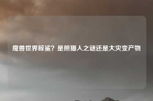 魔兽世界鲸鲨？是熊猫人之谜还是大灾变产物