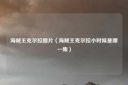 海贼王克尔拉图片（海贼王克尔拉小时候是哪一集）