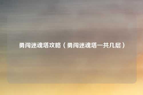 勇闯迷魂塔攻略（勇闯迷魂塔一共几层）