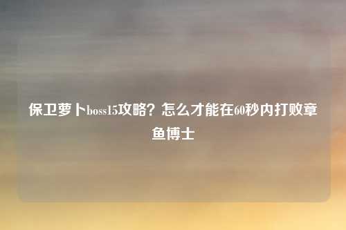 保卫萝卜boss15攻略？怎么才能在60秒内打败章鱼博士