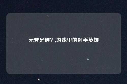 元芳是谁？,游戏里的射手英雄