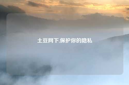 土豆网下,保护你的隐私