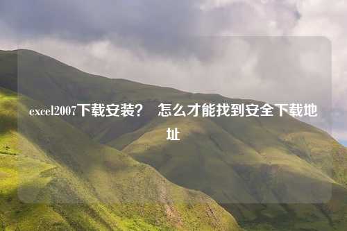 excel2007下载安装？  怎么才能找到安全下载地址
