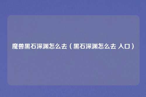 魔兽黑石深渊怎么去（黑石深渊怎么去 入口）