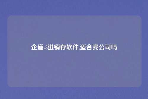 企道s5进销存软件,适合我公司吗