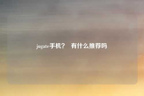 jugate手机？  有什么推荐吗